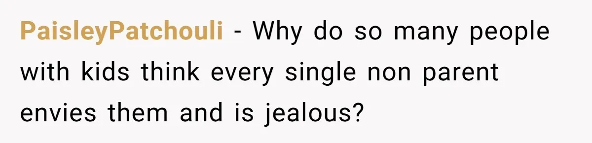 PaisleyPatchouli − Why do so many people with kids think every single non parent envies them and is jealous?