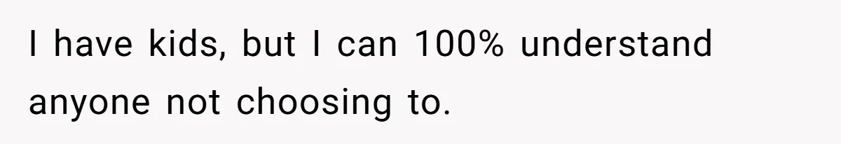 I have kids, but I can 100% understand anyone not choosing to.