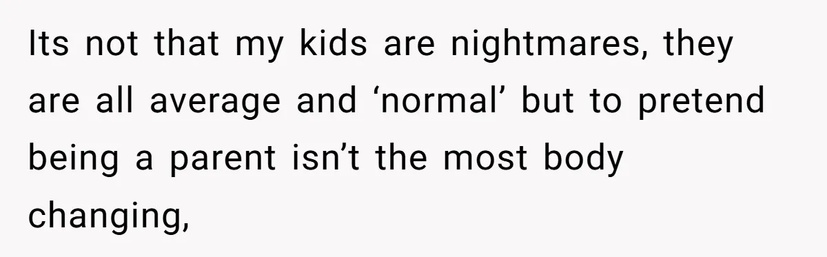 Its not that my kids are nightmares, they are all average and ‘normal’ but to pretend being a parent isn’t the most body changing,