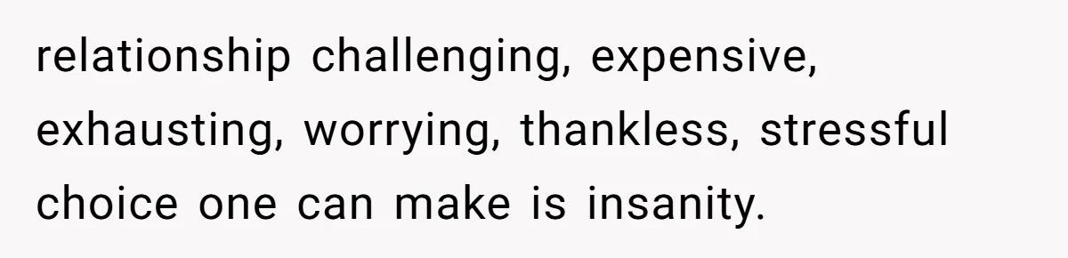relationship challenging, expensive, exhausting, worrying, thankless, stressful choice one can make is insanity.