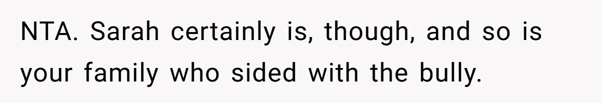 NTA. Sarah certainly is, though, and so is your family who sided with the bully.
