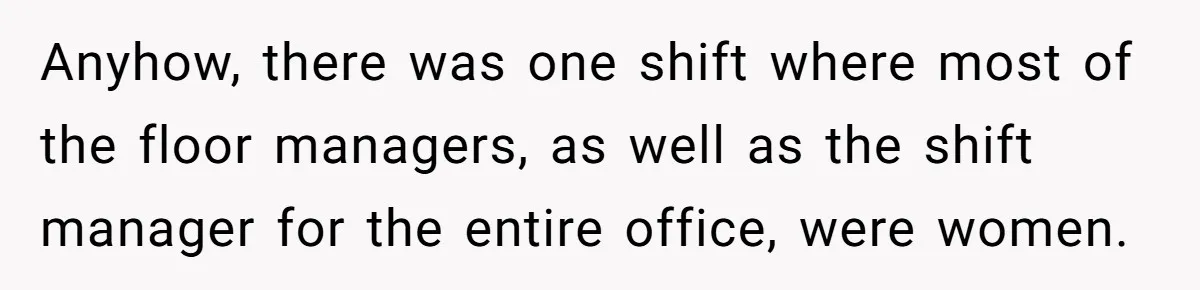Anyhow, there was one shift where most of the floor managers, as well as the shift manager for the entire office, were women.