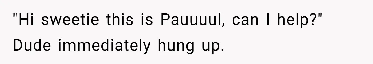 "Hi sweetie this is Pauuuul, can I help?" Dude immediately hung up.