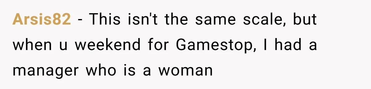 Arsis82 − This isn't the same scale, but when u weekend for Gamestop, I had a manager who is a woman