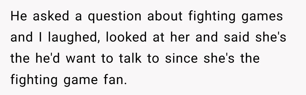 He asked a question about fighting games and I laughed, looked at her and said she's the he'd want to talk to since she's the fighting game fan.