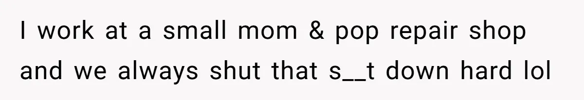 I work at a small mom & pop repair shop and we always shut that s__t down hard lol
