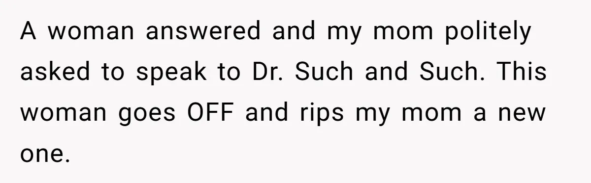 A woman answered and my mom politely asked to speak to Dr. Such and Such. This woman goes OFF and rips my mom a new one.