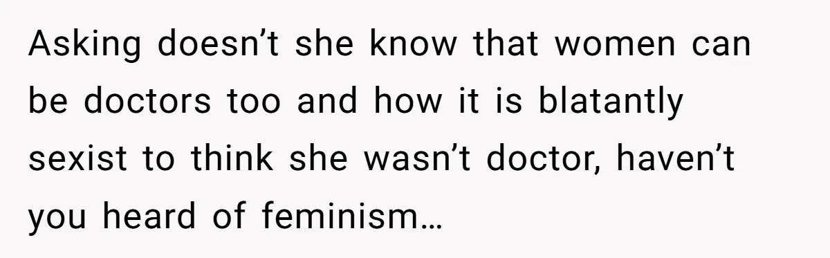 Asking doesn’t she know that women can be doctors too and how it is blatantly sexist to think she wasn’t doctor, haven’t you heard of feminism…