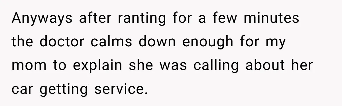 Anyways after ranting for a few minutes the doctor calms down enough for my mom to explain she was calling about her car getting service.