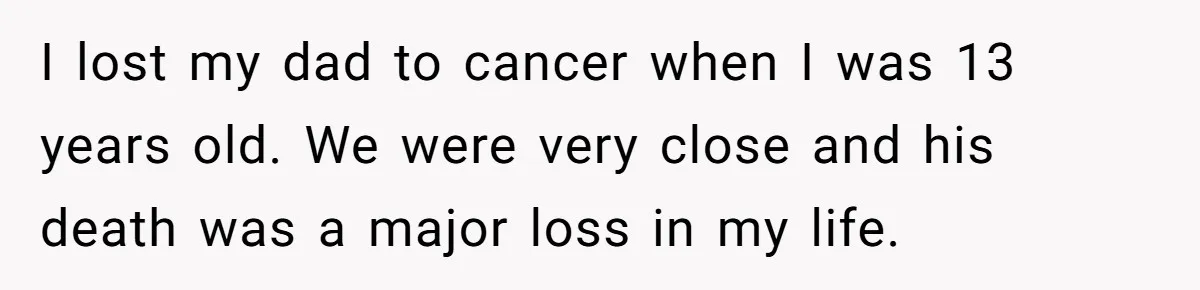 I lost my dad to cancer when I was 13 years old. We were very close and his death was a major loss in my life.