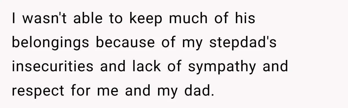 I wasn't able to keep much of his belongings because of my stepdad's insecurities and lack of sympathy and respect for me and my dad.