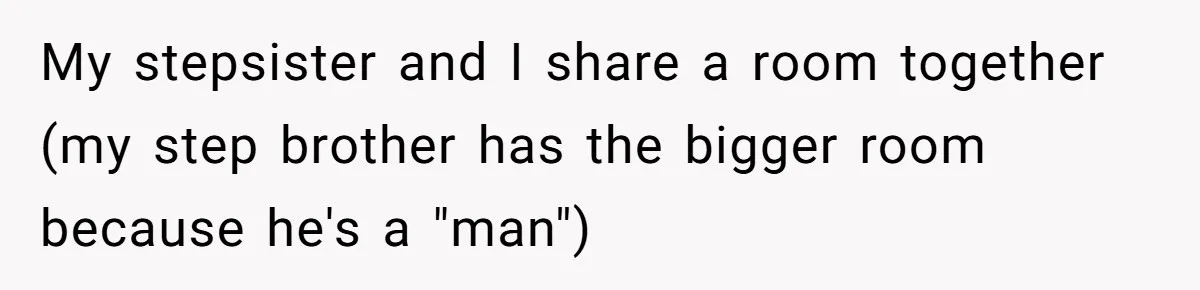 My stepsister and I share a room together (my step brother has the bigger room because he's a "man")