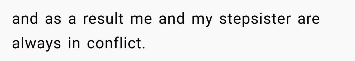 and as a result me and my stepsister are always in conflict.