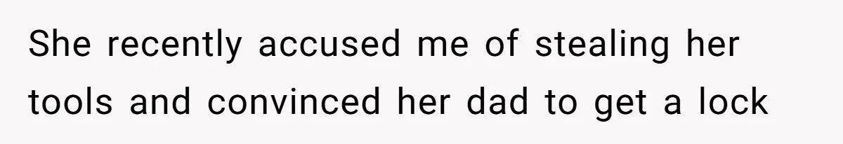 She recently accused me of stealing her tools and convinced her dad to get a lock