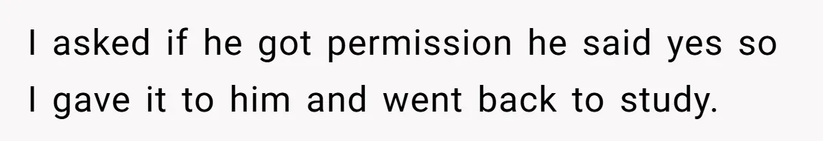 I asked if he got permission he said yes so I gave it to him and went back to study.