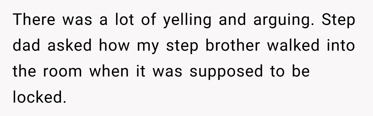 There was a lot of yelling and arguing. Step dad asked how my step brother walked into the room when it was supposed to be locked.
