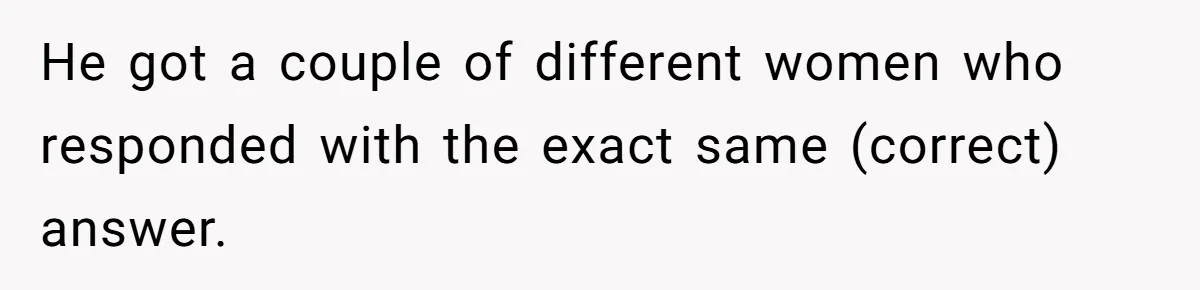 He got a couple of different women who responded with the exact same (correct) answer.