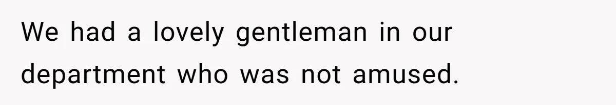 We had a lovely gentleman in our department who was not amused.