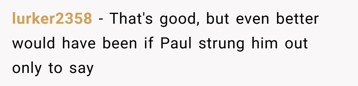 lurker2358 − That's good, but even better would have been if Paul strung him out only to say