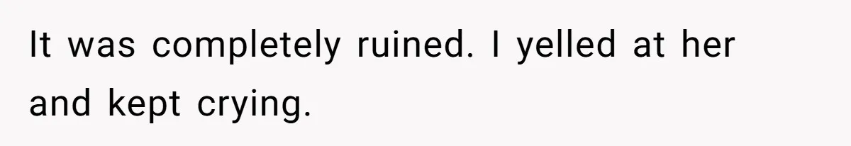 It was completely ruined. I yelled at her and kept crying.