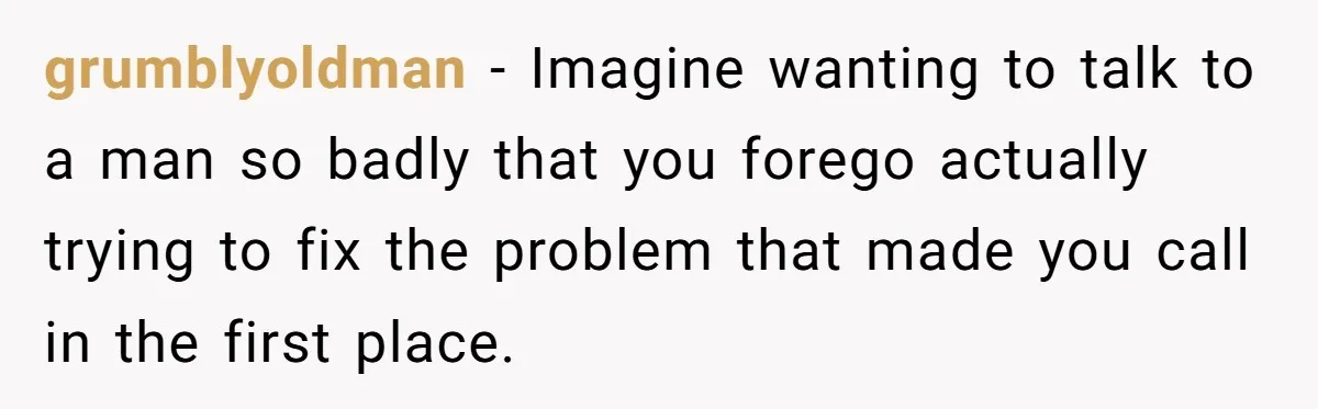 grumblyoldman − Imagine wanting to talk to a man so badly that you forego actually trying to fix the problem that made you call in the first place.
