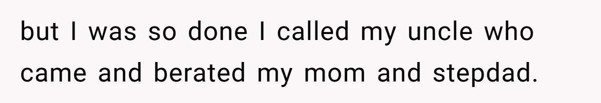 but I was so done I called my uncle who came and berated my mom and stepdad.
