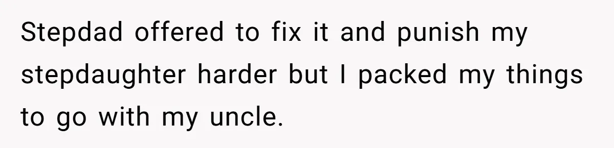 Stepdad offered to fix it and punish my stepdaughter harder but I packed my things to go with my uncle.