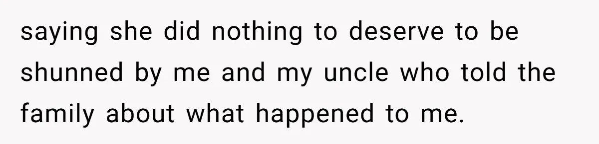saying she did nothing to deserve to be shunned by me and my uncle who told the family about what happened to me.