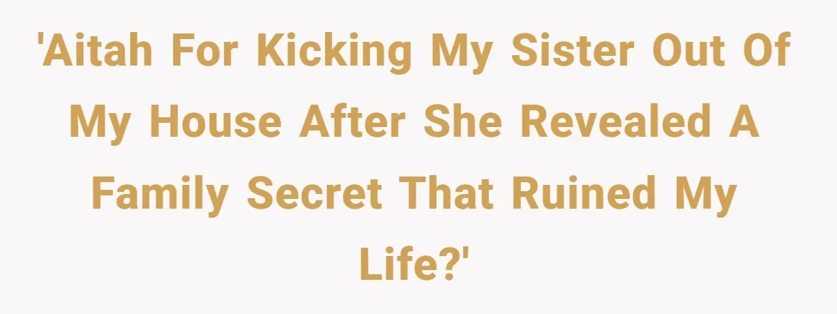 'AITAH FOR KICKING MY SISTER OUT OF MY HOUSE AFTER SHE REVEALED A FAMILY SECRET THAT RUINED MY LIFE?'