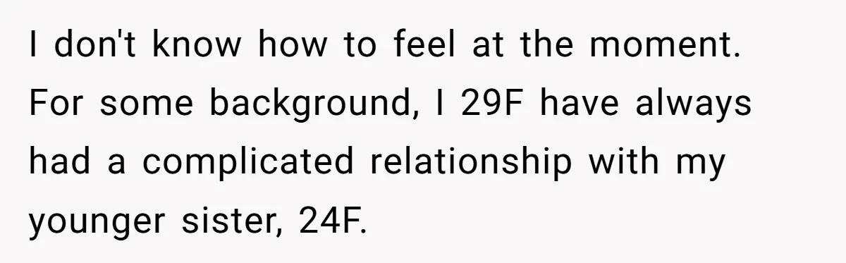 I don't know how to feel at the moment. For some background, I 29F have always had a complicated relationship with my younger sister, 24F.