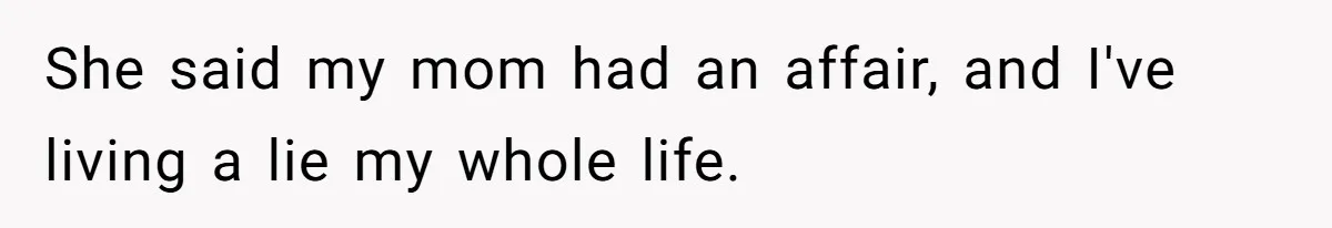 She said my mom had an affair, and I've living a lie my whole life.