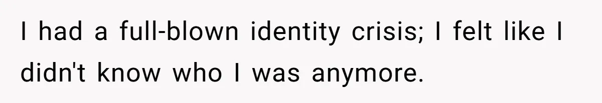 I had a full-blown identity crisis; I felt like I didn't know who I was anymore.