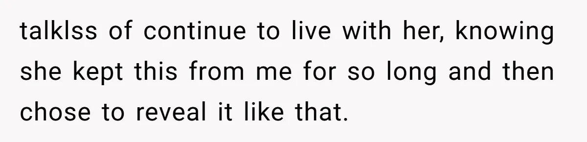 talklss of continue to live with her, knowing she kept this from me for so long and then chose to reveal it like that.