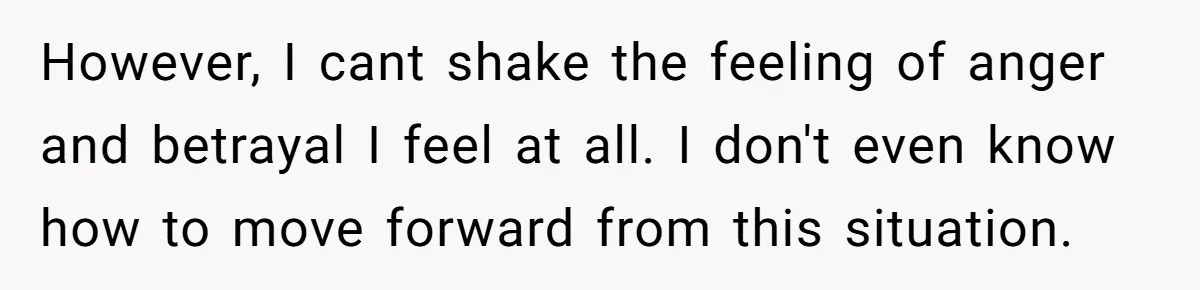 However, I cant shake the feeling of anger and betrayal I feel at all. I don't even know how to move forward from this situation.