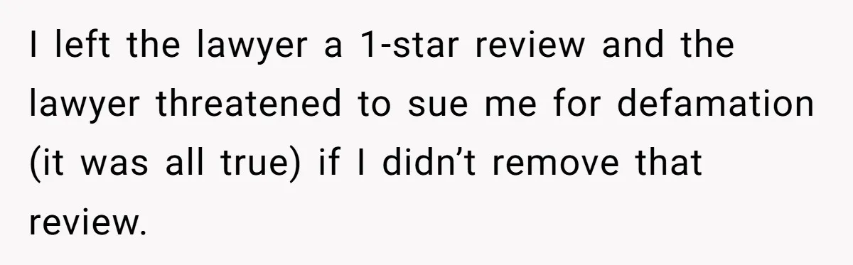 I left the lawyer a 1-star review and the lawyer threatened to sue me for defamation (it was all true) if I didn’t remove that review.