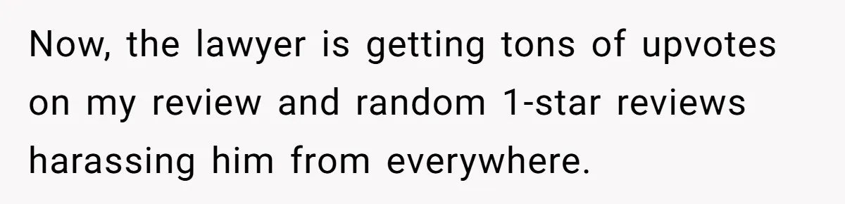 Now, the lawyer is getting tons of upvotes on my review and random 1-star reviews harassing him from everywhere.