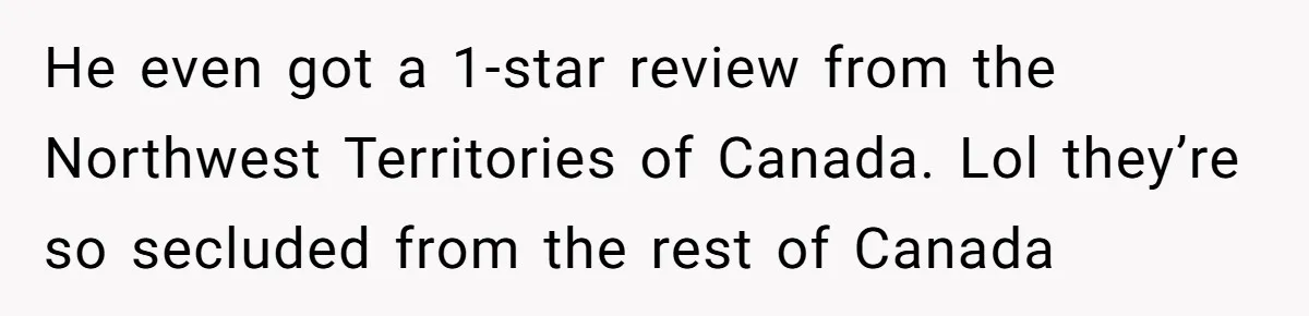 He even got a 1-star review from the Northwest Territories of Canada. Lol they’re so secluded from the rest of Canada