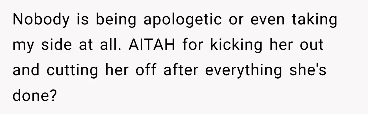 Nobody is being apologetic or even taking my side at all. AITAH for kicking her out and cutting her off after everything she's done?