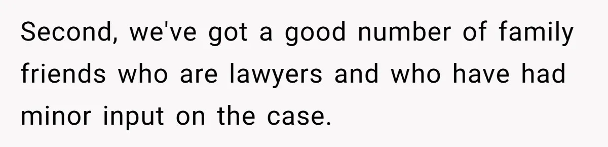 Second, we've got a good number of family friends who are lawyers and who have had minor input on the case.