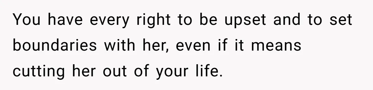 You have every right to be upset and to set boundaries with her, even if it means cutting her out of your life.
