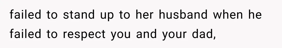 failed to stand up to her husband when he failed to respect you and your dad,