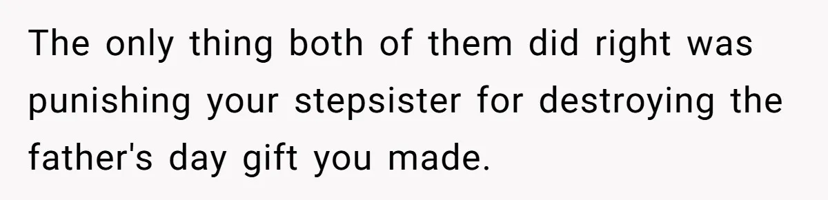 The only thing both of them did right was punishing your stepsister for destroying the father's day gift you made.
