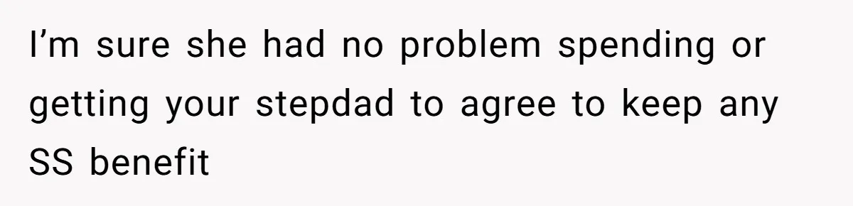 I’m sure she had no problem spending or getting your stepdad to agree to keep any SS benefit