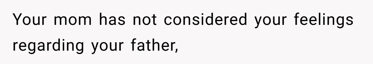 Your mom has not considered your feelings regarding your father,