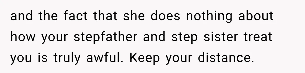 and the fact that she does nothing about how your stepfather and step sister treat you is truly awful. Keep your distance.