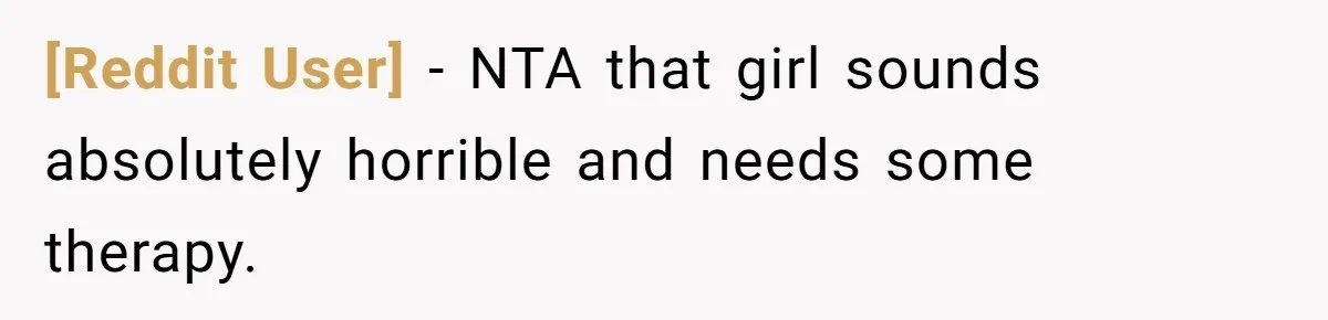 [Reddit User] − NTA that girl sounds absolutely horrible and needs some therapy.