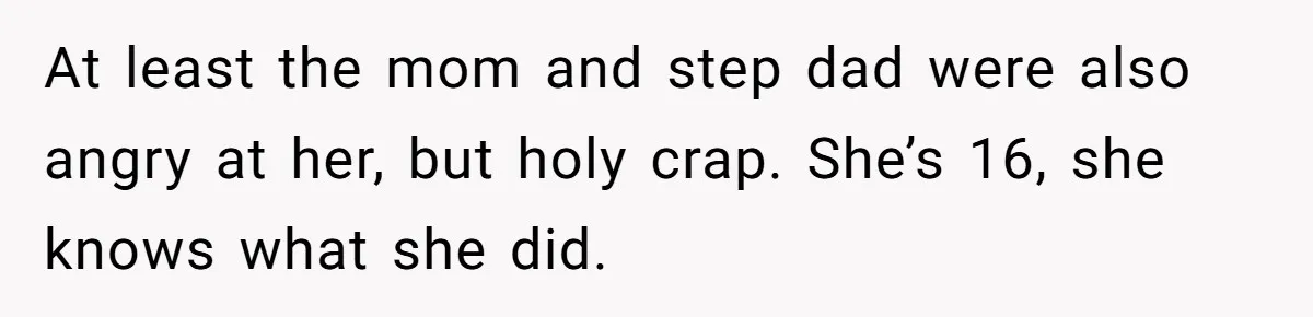 At least the mom and step dad were also angry at her, but holy crap. She’s 16, she knows what she did.