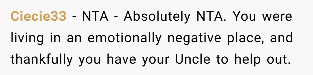 Ciecie33 − NTA - Absolutely NTA. You were living in an emotionally negative place, and thankfully you have your Uncle to help out.