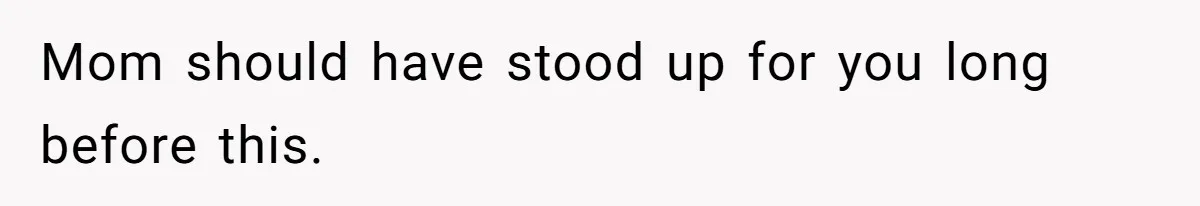 Mom should have stood up for you long before this.