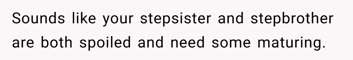 Sounds like your stepsister and stepbrother are both spoiled and need some maturing.